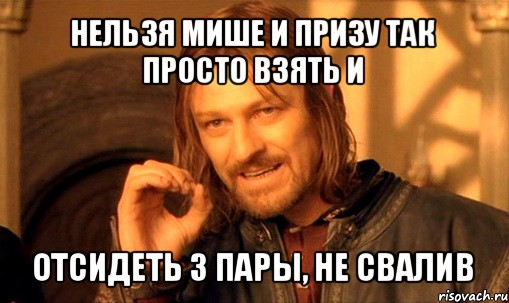 нельзя мише и призу так просто взять и отсидеть 3 пары, не свалив, Мем Нельзя просто так взять и (Боромир мем)