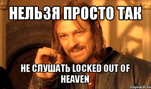 нельзя просто так не слушать locked out of heaven, Мем Нельзя просто так взять и (Боромир мем)