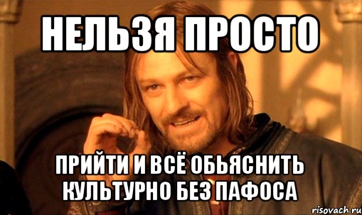 Приходить просто. Нельзя просто так прийти. Пафос мемы. Пафосный Мем. Нельзя вот так просто прийти.