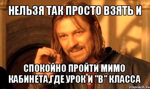 нельзя так просто взять и спокойно пройти мимо кабинета,где урок и "в" класса, Мем Нельзя просто так взять и (Боромир мем)