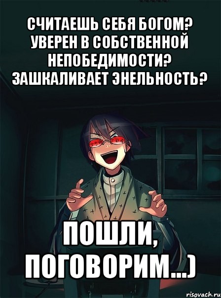 считаешь себя богом? уверен в собственной непобедимости? зашкаливает энельность? пошли, поговорим...)