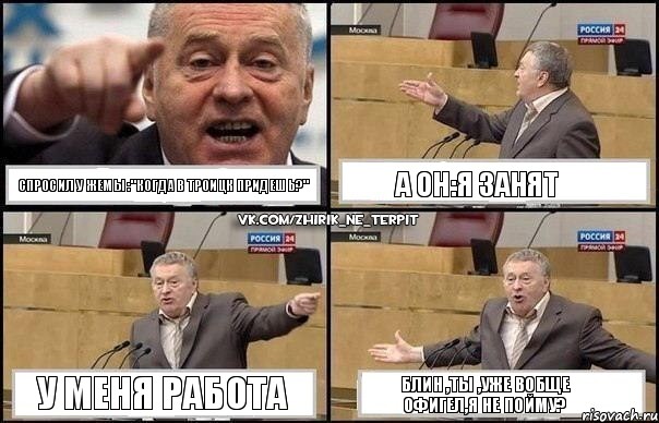 СПРОСИЛ У ЖЕМЫ :"КОГДА В ТРОИЦК ПРИДЕШЬ?" А ОН:Я ЗАНЯТ У МЕНЯ РАБОТА БЛИН ,ТЫ ,УЖЕ ВОБЩЕ ОФИГЕЛ,Я НЕ ПОЙМУ?, Комикс Жириновский