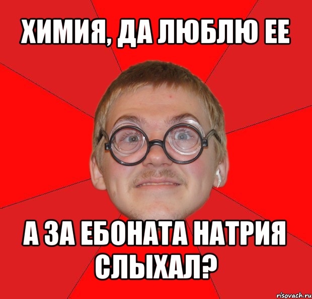 химия, да люблю ее а за ебоната натрия слыхал?, Мем Злой Типичный Ботан