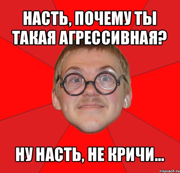 насть, почему ты такая агрессивная? ну насть, не кричи..., Мем Злой Типичный Ботан