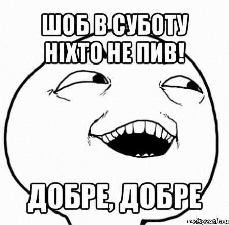 шоб в суботу ніхто не пив! добре, добре, Мем Дааа