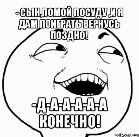 - сын,помой посуду ,и я дам поиграть вернусь поздно! -д-а-а-а-а-а конечно!, Мем Дааа