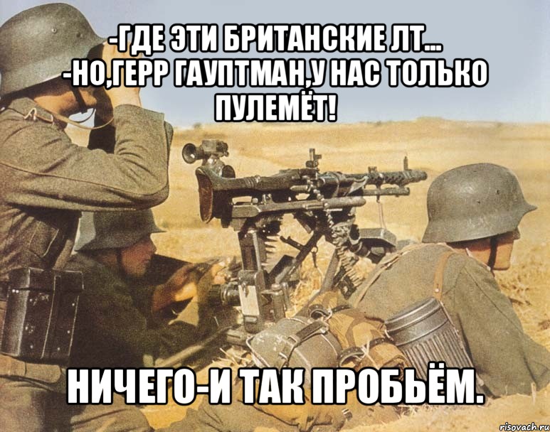 -где эти британские лт...
-но,герр гауптман,у нас только пулемёт! ничего-и так пробьём.