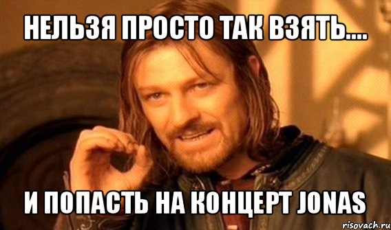 нельзя просто так взять.... и попасть на концерт jonas, Мем Нельзя просто так взять и (Боромир мем)