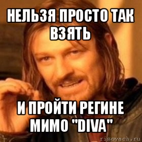 нельзя просто так взять и пройти регине мимо "diva", Мем Нельзя просто так взять и (Боромир мем)