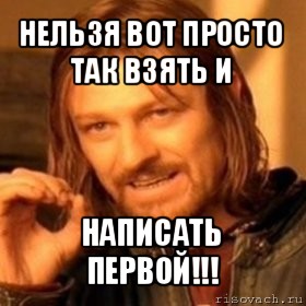 нельзя вот просто так взять и написать первой!!!, Мем Нельзя просто так взять и (Боромир мем)