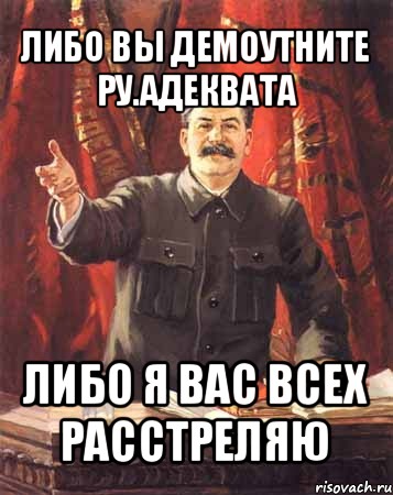 либо вы демоутните ру.адеквата либо я вас всех расстреляю, Мем  сталин цветной