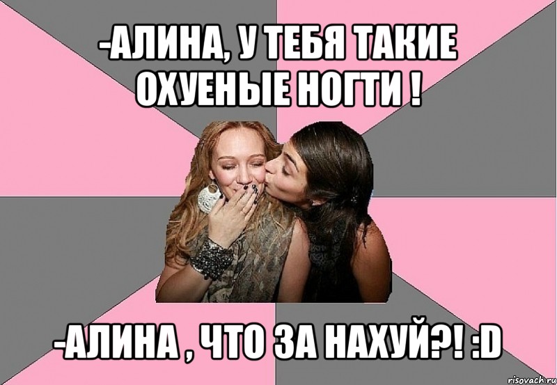 -алина, у тебя такие охуеные ногти ! -алина , что за нахуй?! :d