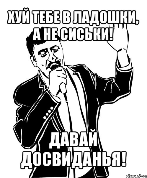 хуй тебе в ладошки, а не сиськи! давай досвиданья!, Мем Давай до свидания