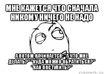 мне кажется что сначала никому ничего не надо а потом начинается: "а что мне делать?" "куда можно обратиться?" "как поступить?", Мем Мне кажется или