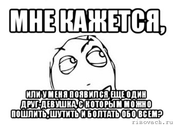 мне кажется, или у меня появился еще один друг-девушка, с которым можно пошлить, шутить и болтать обо всем?, Мем Мне кажется или