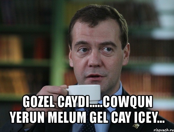  gozel caydi.....cowqun yerun melum gel cay icey...