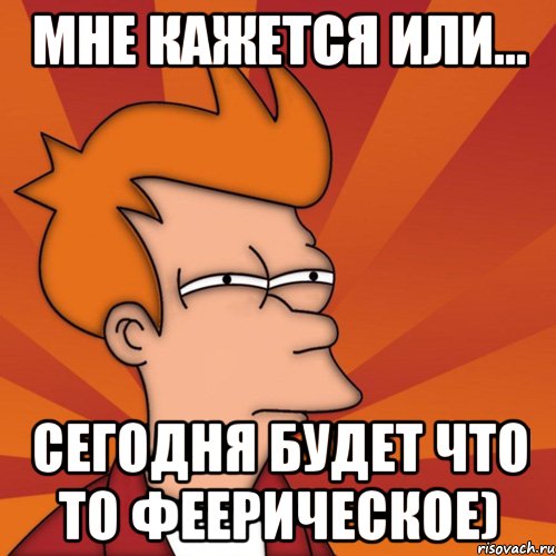 мне кажется или... сегодня будет что то феерическое), Мем Мне кажется или (Фрай Футурама)