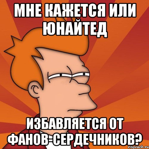 мне кажется или юнайтед избавляется от фанов-сердечников?, Мем Мне кажется или (Фрай Футурама)