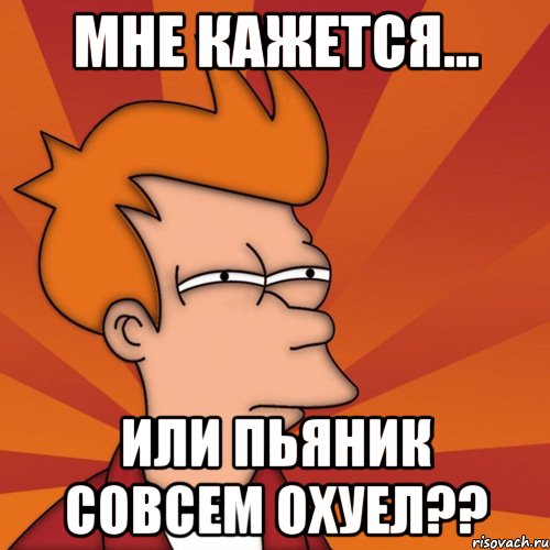 мне кажется... или пьяник совсем охуел??, Мем Мне кажется или (Фрай Футурама)