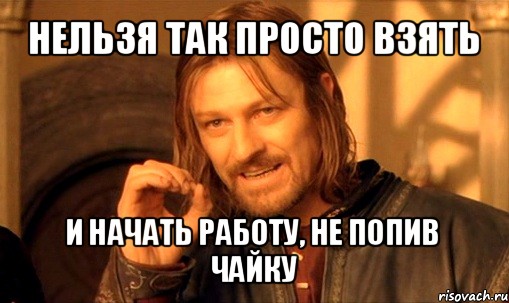 нельзя так просто взять и начать работу, не попив чайку, Мем Нельзя просто так взять и (Боромир мем)