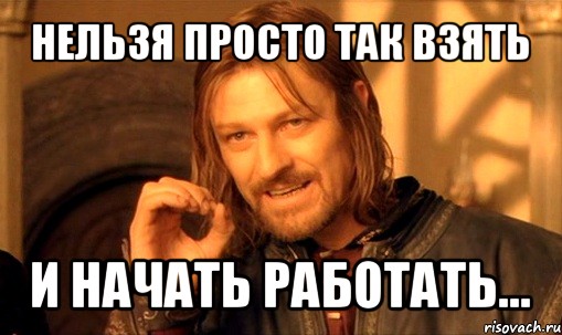 нельзя просто так взять и начать работать..., Мем Нельзя просто так взять и (Боромир мем)