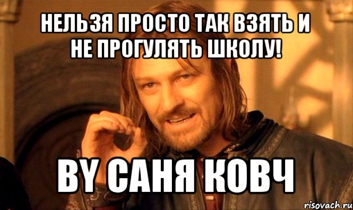 нельзя просто так взять и
не прогулять школу! by саня ковч, Мем Нельзя просто так взять и (Боромир мем)