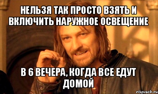 нельзя так просто взять и включить наружное освещение в 6 вечера, когда все едут домой, Мем Нельзя просто так взять и (Боромир мем)