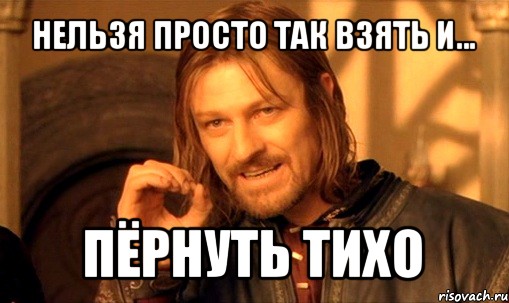 нельзя просто так взять и... пёрнуть тихо, Мем Нельзя просто так взять и (Боромир мем)