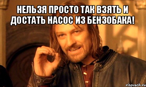 нельзя просто так взять и достать насос из бензобака! , Мем Нельзя просто так взять и (Боромир мем)