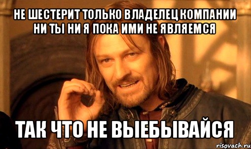 не шестерит только владелец компании
ни ты ни я пока ими не являемся так что не выебывайся, Мем Нельзя просто так взять и (Боромир мем)