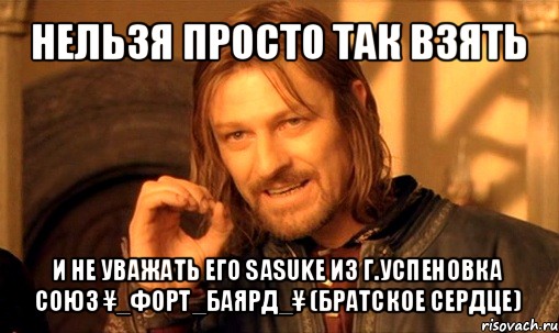 нельзя просто так взять и не уважать его sаsukе из г.успеновка
союз ¥_форт_баярд_¥ (братское сердце), Мем Нельзя просто так взять и (Боромир мем)