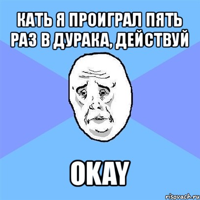 кать я проиграл пять раз в дурака, действуй okay, Мем Okay face