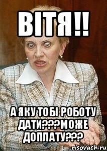 вітя!! а яку тобі роботу дати???може доплату???