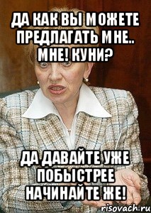 да как вы можете предлагать мне.. мне! куни? да давайте уже побыстрее начинайте же!