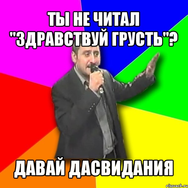 ты не читал "здравствуй грусть"? давай дасвидания