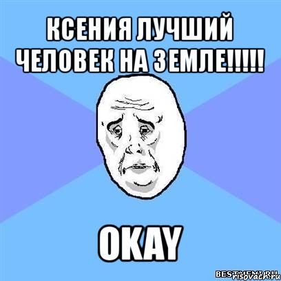 ксения лучший человек на земле!!! okay, Мем Okay face