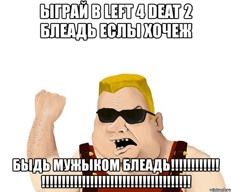 ыграй в left 4 deat 2 блеадь еслы хочеж быдь мужыком блеадь!!! !!!