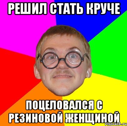 решил стать круче поцеловался с резиновой женщиной, Мем Типичный ботан