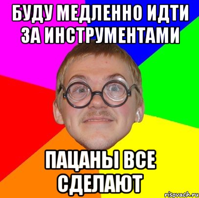 буду медленно идти за инструментами пацаны все сделают, Мем Типичный ботан