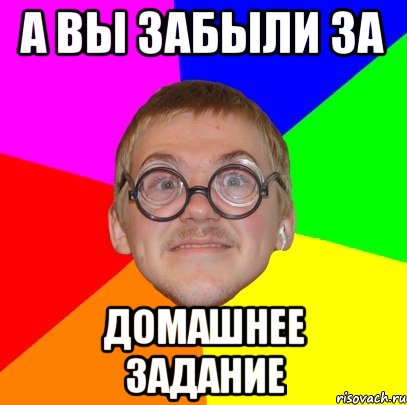 а вы забыли за домашнее задание, Мем Типичный ботан