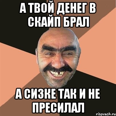 а твой денег в скайп брал а сизке так и не пресилал, Мем Я твой дом труба шатал