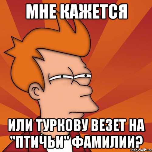 мне кажется или туркову везет на "птичьи" фамилии?, Мем Мне кажется или (Фрай Футурама)