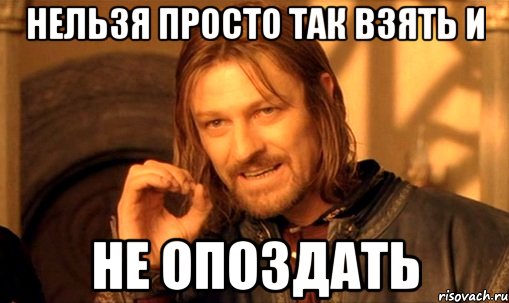 нельзя просто так взять и не опоздать, Мем Нельзя просто так взять и (Боромир мем)