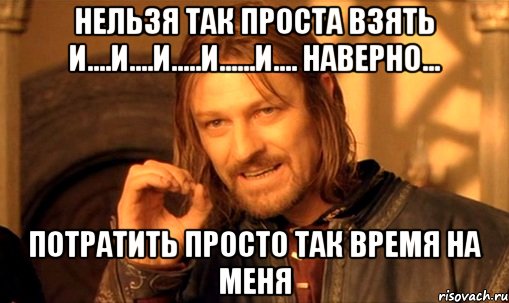 нельзя так проста взять и....и....и.....и......и.... наверно... потратить просто так время на меня, Мем Нельзя просто так взять и (Боромир мем)