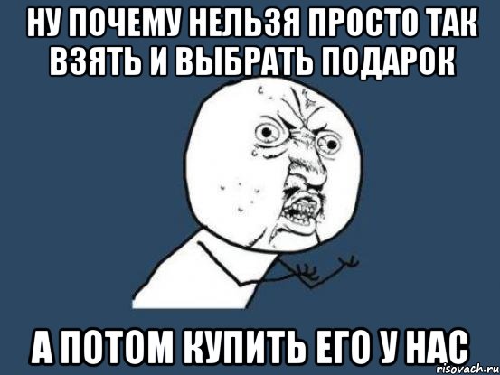 ну почему нельзя просто так взять и выбрать подарок а потом купить его у нас, Мем Ну почему