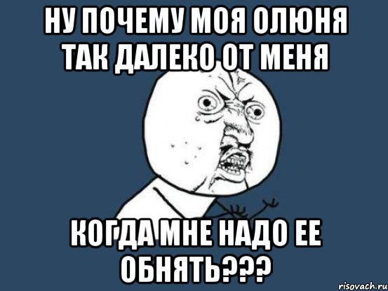 ну почему моя олюня так далеко от меня когда мне надо ее обнять???, Мем Ну почему