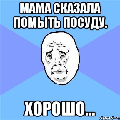 мама сказала помыть посуду. хорошо..., Мем Okay face