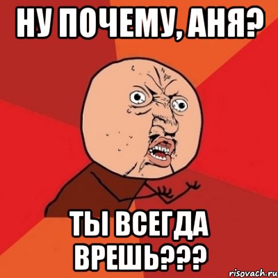 ну почему, аня? ты всегда врешь???, Мем Почему