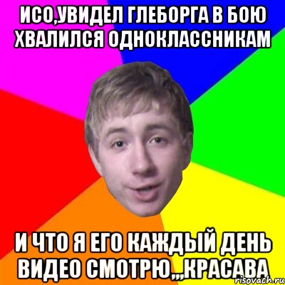 исо,увидел глеборга в бою хвалился одноклассникам и что я его каждый день видео смотрю,,,красава