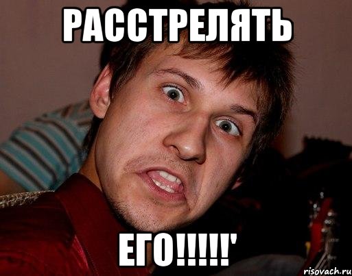 расстрелять его!!!'